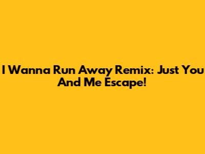 I Wanna Run Away Remix: Just You And Me Escape!