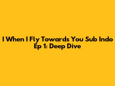 I When I Fly Towards You Sub Indo Ep 1: Deep Dive