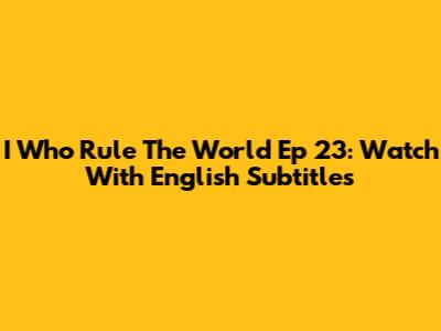 I Who Rule The World Ep 23: Watch With English Subtitles