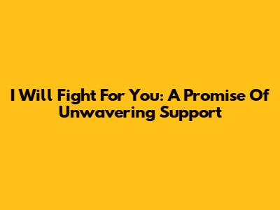 I Will Fight For You: A Promise Of Unwavering Support