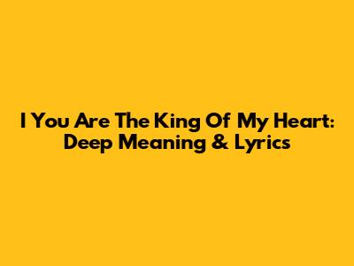 I You Are The King Of My Heart: Deep Meaning & Lyrics
