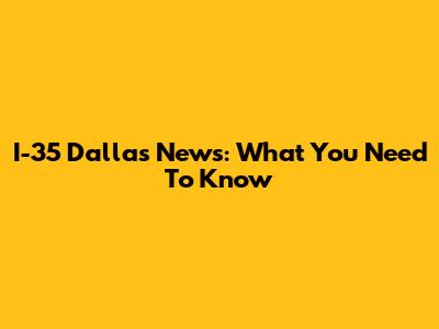 I-35 Dallas News: What You Need To Know