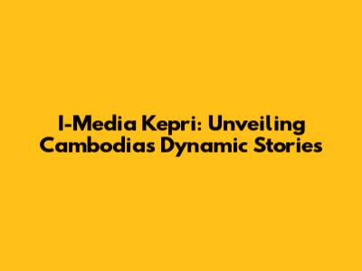 I-Media Kepri: Unveiling Cambodia's Dynamic Stories