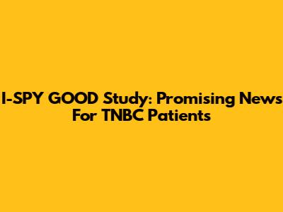 I-SPY GOOD Study: Promising News For TNBC Patients