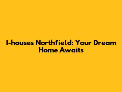 I-houses Northfield: Your Dream Home Awaits