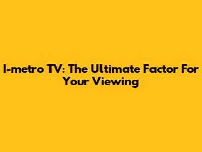 I-metro TV: The Ultimate Factor For Your Viewing