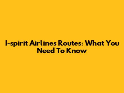 I-spirit Airlines Routes: What You Need To Know