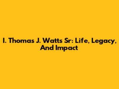 I. Thomas J. Watts Sr: Life, Legacy, And Impact