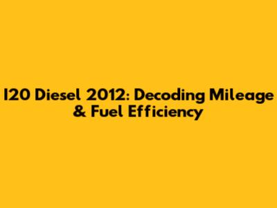 I20 Diesel 2012: Decoding Mileage & Fuel Efficiency