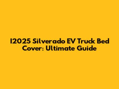 I2025 Silverado EV Truck Bed Cover: Ultimate Guide