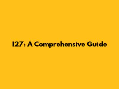 I27: A Comprehensive Guide