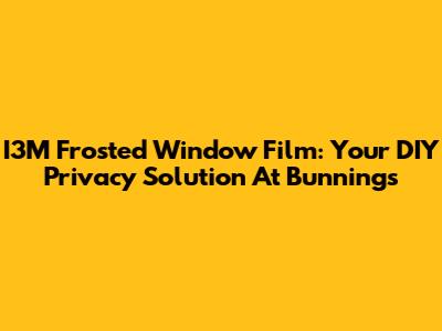 I3M Frosted Window Film: Your DIY Privacy Solution At Bunnings