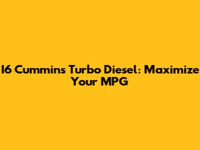 I6 Cummins Turbo Diesel: Maximize Your MPG