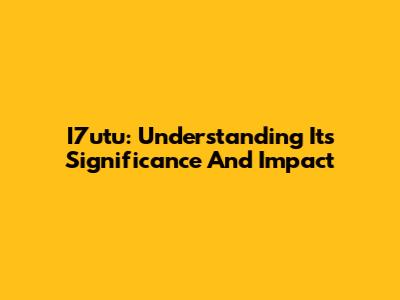 I7utu: Understanding Its Significance And Impact