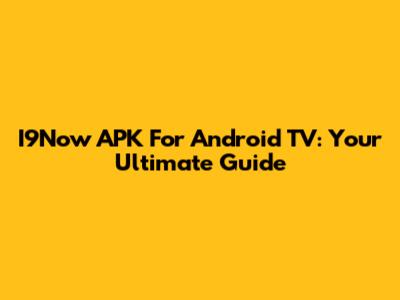 I9Now APK For Android TV: Your Ultimate Guide