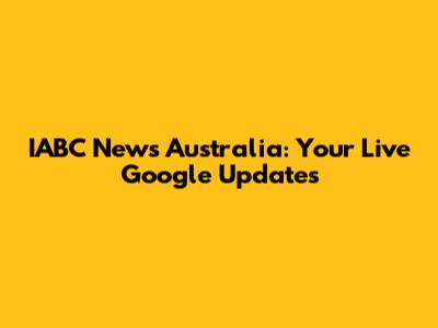 IABC News Australia: Your Live Google Updates