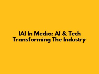 IAI In Media: AI & Tech Transforming The Industry