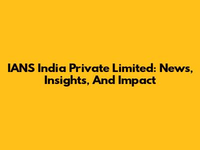 IANS India Private Limited: News, Insights, And Impact