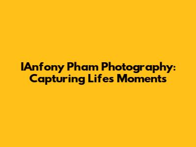 IAnfony Pham Photography: Capturing Life's Moments