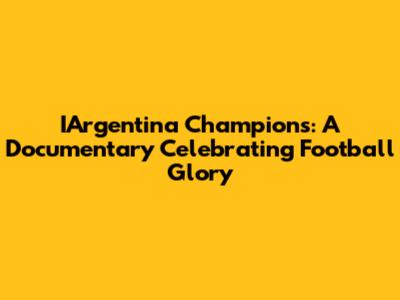 IArgentina Champions: A Documentary Celebrating Football Glory