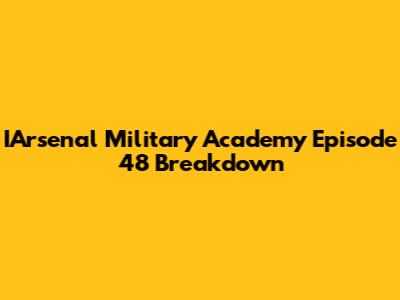 IArsenal Military Academy Episode 48 Breakdown