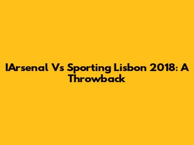 IArsenal Vs Sporting Lisbon 2018: A Throwback