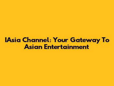 IAsia Channel: Your Gateway To Asian Entertainment