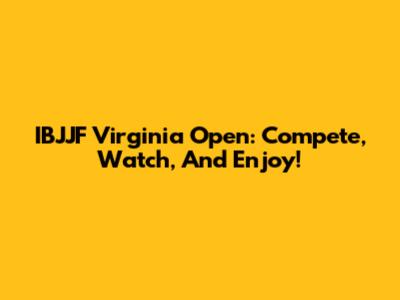 IBJJF Virginia Open: Compete, Watch, And Enjoy!