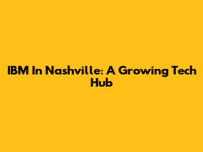 IBM In Nashville: A Growing Tech Hub
