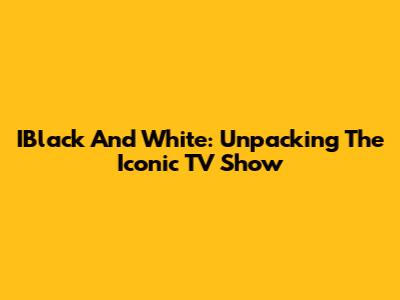 IBlack And White: Unpacking The Iconic TV Show