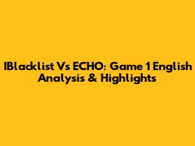 IBlacklist Vs ECHO: Game 1 English Analysis & Highlights