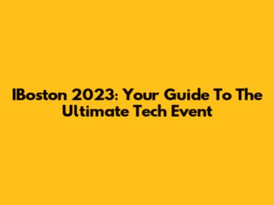IBoston 2023: Your Guide To The Ultimate Tech Event