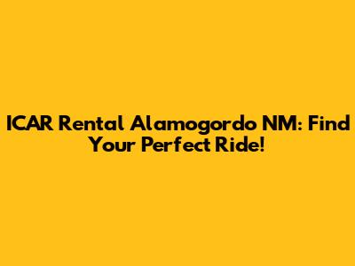 ICAR Rental Alamogordo NM: Find Your Perfect Ride!