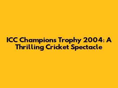 ICC Champions Trophy 2004: A Thrilling Cricket Spectacle