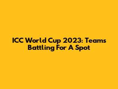ICC World Cup 2023: Teams Battling For A Spot
