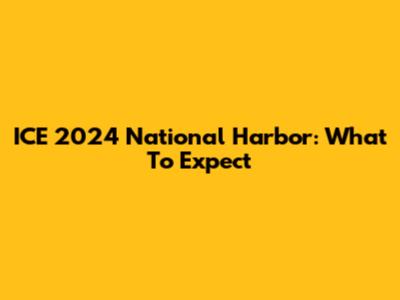 ICE 2024 National Harbor: What To Expect
