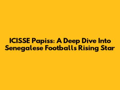 ICISSE Papiss: A Deep Dive Into Senegalese Football's Rising Star