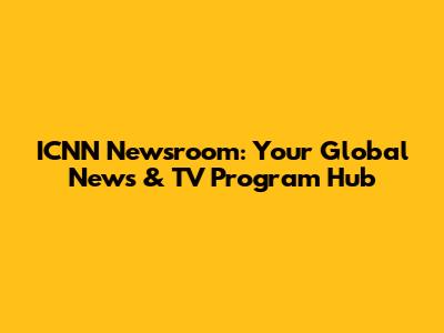 ICNN Newsroom: Your Global News & TV Program Hub