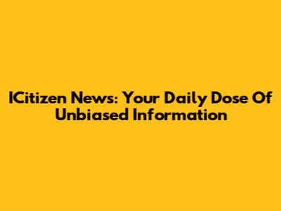 ICitizen News: Your Daily Dose Of Unbiased Information