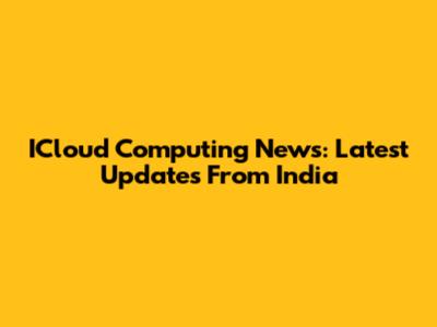 ICloud Computing News: Latest Updates From India