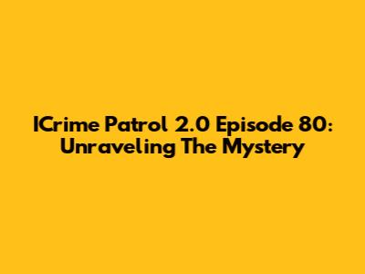 ICrime Patrol 2.0 Episode 80: Unraveling The Mystery