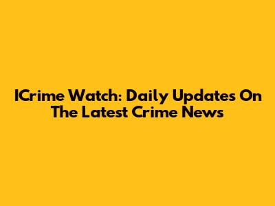 ICrime Watch: Daily Updates On The Latest Crime News