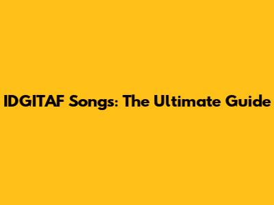IDGITAF Songs: The Ultimate Guide