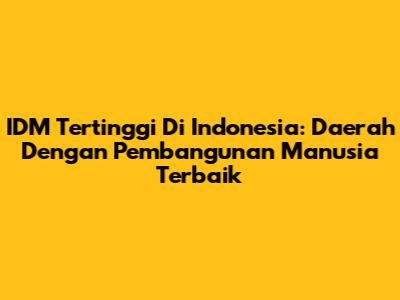 IDM Tertinggi Di Indonesia: Daerah Dengan Pembangunan Manusia Terbaik