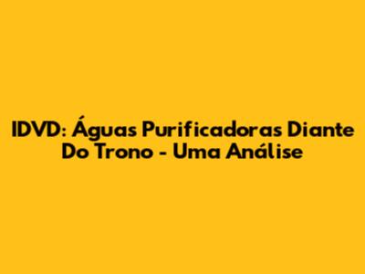 IDVD: Águas Purificadoras Diante Do Trono - Uma Análise