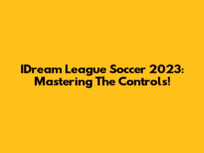 IDream League Soccer 2023: Mastering The Controls!