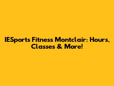 IESports Fitness Montclair: Hours, Classes & More!