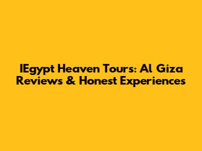 IEgypt Heaven Tours: Al Giza Reviews & Honest Experiences