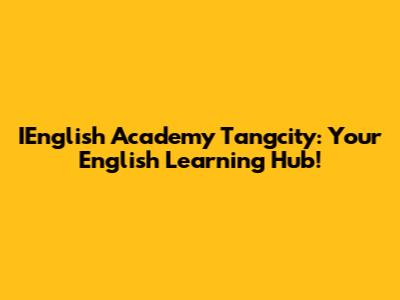 IEnglish Academy Tangcity: Your English Learning Hub!