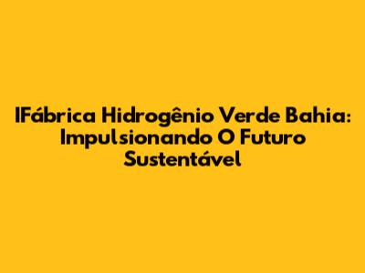 IFábrica Hidrogênio Verde Bahia: Impulsionando O Futuro Sustentável
